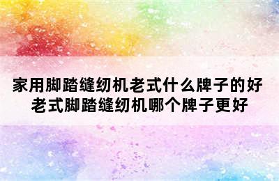 家用脚踏缝纫机老式什么牌子的好 老式脚踏缝纫机哪个牌子更好